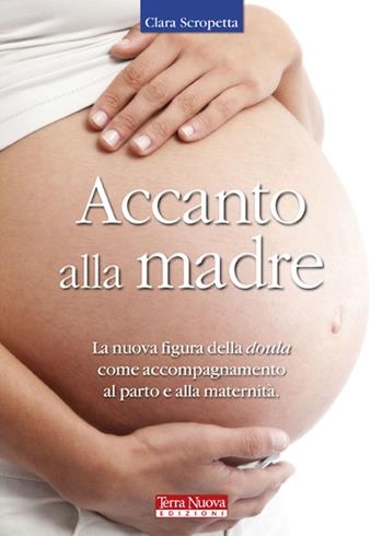 Accanto alla madre. Essere doula: un atto d'amore - Clara Scropetta - Libro Terra Nuova Edizioni 2012, Mamma e bambino | Libraccio.it