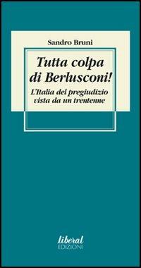 Tutta colpa di Berlusconi! L'Italia del pregiudizio vista da un trentenne - Sandro Bruni - Libro Fondazione Liberal 2006 | Libraccio.it