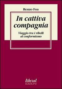 In cattiva compagnia. Viaggio tra i ribelli al conformismo - Renzo Foa - Libro Fondazione Liberal 2007 | Libraccio.it