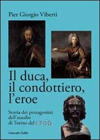Il duca, il condottiero, l'eroe. Storia dei protagonisti dell'assedio di Torino del 1706 - Pier Giorgio Viberti - Libro Giancarlo Zedde Editore 2012 | Libraccio.it