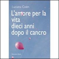 L' amore per la vita dieci anni dopo il cancro - Luciana Coèn - Libro Giancarlo Zedde Editore 2015 | Libraccio.it