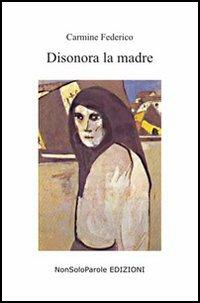 Disonora la madre - Carmine Federico - Libro NonSoloParole Edizioni 2005, Istantanea | Libraccio.it
