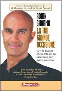 La tua grande occasione. Le 101 lezioni che la vita mi ha insegnato per avere successo - Robin S. Sharma - Libro Anteprima Edizioni 2007 | Libraccio.it