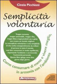Semplicità volontaria. Come consumare di meno e vivere meglio, in armonia con l'ambiente - Cinzia Picchioni - Libro Anteprima Edizioni 2008 | Libraccio.it