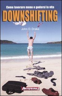 Downshifting. Come lavorare meno e godersi la vita - John D. Drake - Libro Anteprima Edizioni 2010 | Libraccio.it