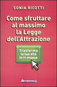 Come sfruttare al massimo la legge dell'attrazione. Trasforma la tua vita in 11 mosse - Sonia Ricotti - Libro Anteprima Edizioni 2010 | Libraccio.it