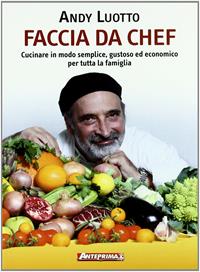 Faccia da chef. Cucinare in modo semplice, gustoso ed economico per tutta la famiglia - Andy Luotto - Libro Anteprima Edizioni 2011 | Libraccio.it