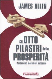 Gli otto pilastri della prosperità. I fondamenti morali del successo - James Allen - Libro Anteprima Edizioni 2011 | Libraccio.it