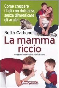 La mamma riccio. Come crescere i figli con dolcezza, senza dimenticare gli aculei - Betta Carbone - Libro Anteprima Edizioni 2012 | Libraccio.it