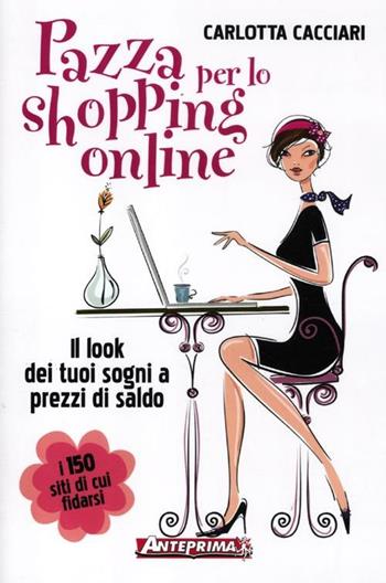 Pazza per lo shopping online. Il look dei tuoi sogni a prezzi di saldo - Carlotta Cacciari - Libro Anteprima Edizioni 2012 | Libraccio.it