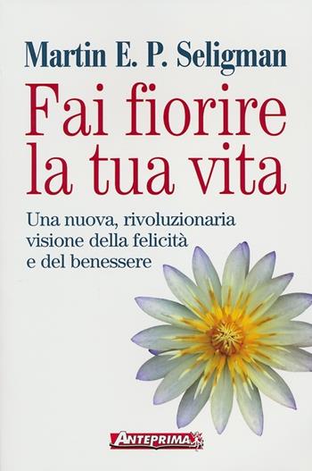 Fai fiorire la tua vita. Una nuova, rivoluzionaria visione della felicità e del benessere - Martin E. P. Seligman - Libro Anteprima Edizioni 2012 | Libraccio.it