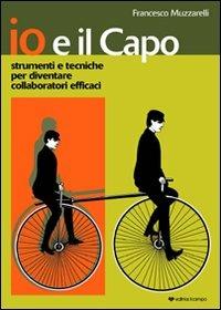 Io e il capo. Strumenti e tecniche per diventare collaboratori efficaci - Francesco Muzzarelli - Libro Il Campo 2010 | Libraccio.it