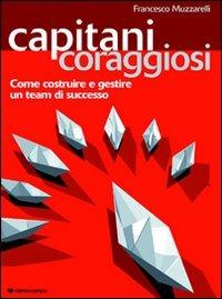 Capitani coraggiosi. Come costruire e gestire un team di successo - Francesco Muzzarelli - Libro Il Campo 2008 | Libraccio.it