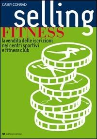 Selling Fitness. La vendita delle iscrizioni nei fitness e wellness club - Conrad Casey - Libro Il Campo 2009 | Libraccio.it