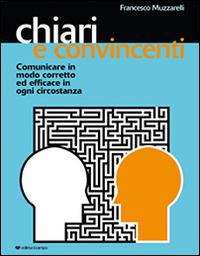 Chiari e convincenti. Comunicare in modo corretto ed efficace in ogni circostanza - Francesco Muzzarelli - Libro Il Campo 2014 | Libraccio.it