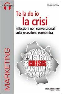 Te la do io la crisi. Riflessioni non convenzionali sulla recessione economica. Con CD Audio. Con CD-ROM - Roberto Tiby - Libro Il Campo 2013 | Libraccio.it