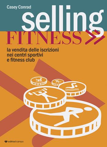 Selling fitness. Vendita delle iscrizioni nei centri sportivi e fitness club - Conrad Casey - Libro Il Campo 2019 | Libraccio.it