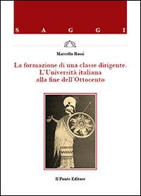 La formazione di una classe dirigente. L'Università italiana alla fine dell'Ottocento - Marcello Rossi - Libro Il Ponte Editore 2014, Saggi | Libraccio.it