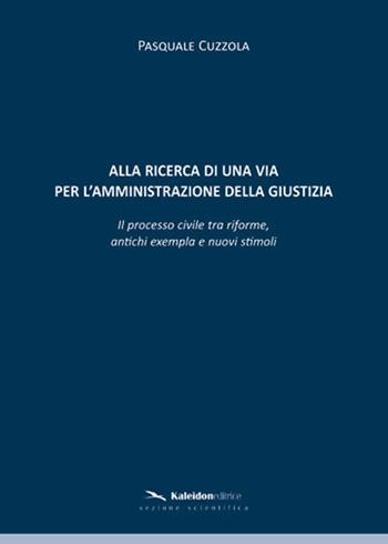 Alla ricerca di una via per l'amministrazione della giustizia. Il processo civile tra riforme, antichi exempla e nuovi stimoli - Pasquale Cuzzola - Libro Kaleidon 2014, Sezione scientifica | Libraccio.it
