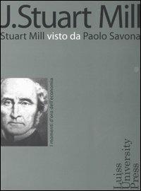 J. Stuart Mill. Stuart Mill visto da Paolo Savona  - Libro Luiss University Press 2006, I momenti d'oro dell'economia | Libraccio.it