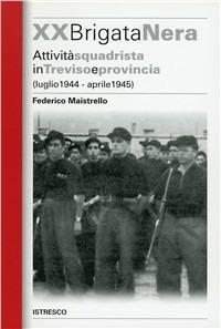 XX Brigata Nera. Attività squadrista in Treviso e provincia (luglio 1944-aprile 1945) - Federico Maistrello - Libro ISTRESCO 2006, Studi ricerche e fonti. Nuova serie | Libraccio.it