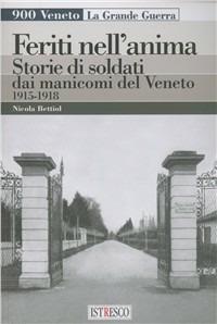 Feriti nell'anima. Storie di soldati dai manicomi del Veneto 1915-1918 - Nicola Bettiol - Libro ISTRESCO 2008, 900 Veneto. La grande guerra | Libraccio.it