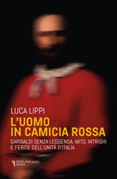 L'uomo in camicia rossa. Garibaldi senza leggenda. Mito, intrighi e ferite dell’Unità d’Italia