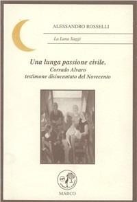 Una lunga passione civile. Corrado Alvaro testimone disincantato del Novecento - Alessandro Rosselli - Libro Marco 2005, La luna | Libraccio.it