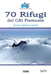 70 rifugi del CAI Piemonte. Accessi, itinerari e sentieri. Ediz. illustrata