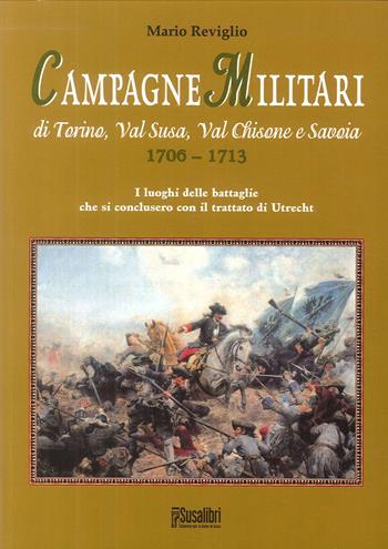 Campagne militari di Torino, Val Susa, Val Chisone e Savoia 1706-1713. I luoghi delle battaglie che si conclusero con il Trattato di Utrecht - Mario Reviglio - Libro Susalibri 2011, Storica | Libraccio.it