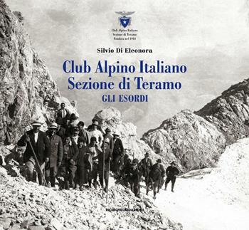 Club Alpino Italiano. Sezione di Teramo. Gli esordi - Silvio Di Eleonora - Libro Ricerche&Redazioni 2016, Documenta | Libraccio.it