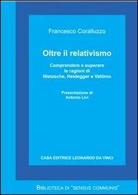 Oltre il relativismo. Comprendere e superare le ragioni di Nietzsche, Heidegger e Vattimo - Francesco Coralluzzo - Libro Leonardo da Vinci 2013, Biblioteca di «Sensus communis» | Libraccio.it