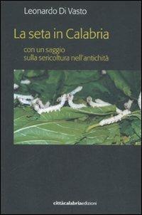 La seta in Calabria con un saggio sulla sericoltura nell'antichità - Leonardo Di Vasto - Libro Città Calabria 2007 | Libraccio.it