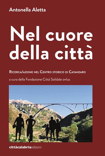 Nel cuore della città. Ricerca/azione nel centro storico di Catanzaro - Antonella Aletta - Libro Città Calabria Edizioni 2019 | Libraccio.it
