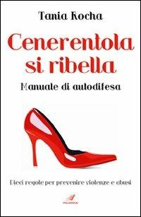 Cenerentola si ribella. Manuale di autodifesa. Dieci regole per prevenire violenze e abusi - Tania Rocha - Libro Italianova Publishing Company 2009, Psicologia positiva | Libraccio.it