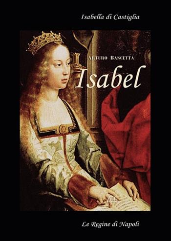 Isabell. Isabella di Castiglia. (Affresco storico sul 1400 in Spagna e Napoli) - Arturo Bascetta - Libro ABE 2007, Le regine di Napoli | Libraccio.it