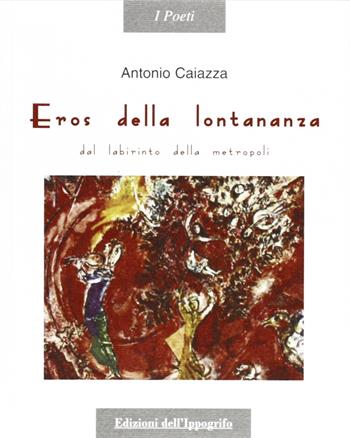 Eros della lontananza. Dal labirinto della metropoli - Antonio Caiazza - Libro Edizioni dell'Ippogrifo 2006, I poeti | Libraccio.it