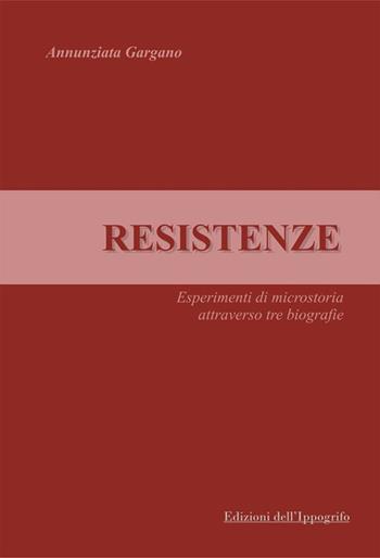 Resistenze. Esperimenti di microstoria attraverso tre biografie - Annunziata Gargano - Libro Edizioni dell'Ippogrifo 2012 | Libraccio.it