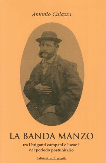 La banda Manzo tra briganti campani e lucani nel periodo postunitario - Antonio Caiazza - Libro Edizioni dell'Ippogrifo 2015, Storia locale | Libraccio.it