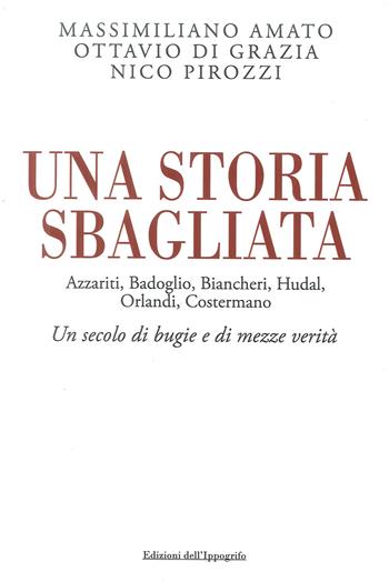 Una storia sbagliata Azzariti, Badoglio, Biancheri, Hudal, Orlandi, Costermano. Un secolo di bugie e di mezze verità - Massimiliano Amato, Ottavio Di Grazia, Nico Pirozzi - Libro Edizioni dell'Ippogrifo 2018 | Libraccio.it