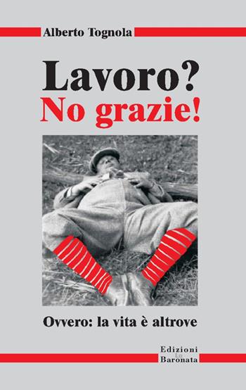 Lavoro? No grazie. Ovvero: la vita è altrove - Alberto Tognola - Libro Edizioni La Baronata 2010 | Libraccio.it