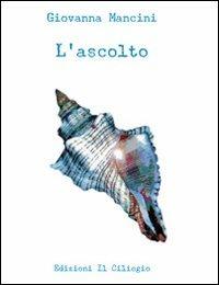 L' ascolto - Giovanna Mancini - Libro Il Ciliegio 2008, Frammenti di verità | Libraccio.it