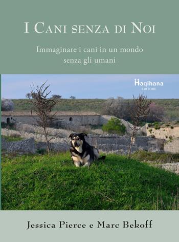 I cani senza di noi. Immaginare i cani in un mondo senza gli umani - Jessica Pierce, Marc Bekoff - Libro Haqihana 2021 | Libraccio.it