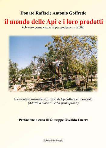 Il mondo delle api e i loro prodotti (ovvero come entrarvi per goderne... i frutti). Elementare manuale illustrato di apicoltura e... non solo (adatto a cuoriosi... ed a principianti) - Donato Raffaele Antonio Goffredo, Giuseppe Osvaldo Lucera - Libro Edizioni del Poggio 2017 | Libraccio.it