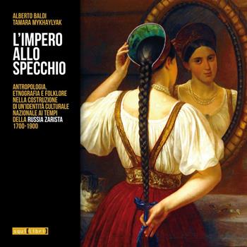 L' impero allo specchio. Antropologia, etnografia e folklore nella costruzione di un'identità culturale nazionale ai tempi della Russia zarista 1700-1900 - Alberto Baldi, Tamara Mykhaylyak - Libro Squilibri 2017 | Libraccio.it