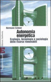 Autonomia energetica. Ecologia, tecnologia e sociologia delle risorse rinnovabili - Hermann Scheer - Libro Edizioni Ambiente 2006, Saggistica e manuali | Libraccio.it