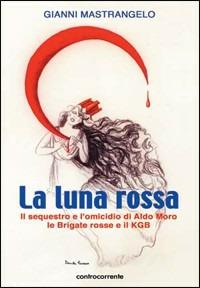 La luna rossa. Il sequestro e l'omicidio di Aldo Moro, le Brigate Rosse e il KGB - Gianni Mastrangelo - Libro Controcorrente 2004 | Libraccio.it
