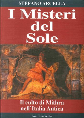 I misteri del sole. Il culto di Mithra nell'Italia antica - Stefano Arcella - Libro Controcorrente 2002 | Libraccio.it