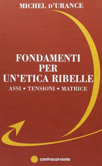 Fondamenti per un'etica ribelle. Assi, tensioni, matrice - Michel D'Urance - Libro Controcorrente 2007 | Libraccio.it