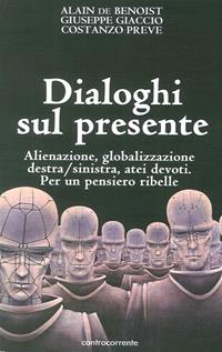 Dialoghi sul presente. Alienazione, globalizzazione, Destra/Sinistra, atei devoti. Per un pensiero ribelle - Alain de Benoist, Giuseppe Giaccio, Costanzo Preve - Libro Controcorrente 2005 | Libraccio.it